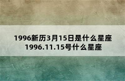 1996新历3月15日是什么星座 1996.11.15号什么星座